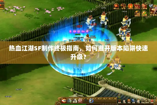 热血江湖SF制作终极指南，如何避开版本陷阱快速升级？