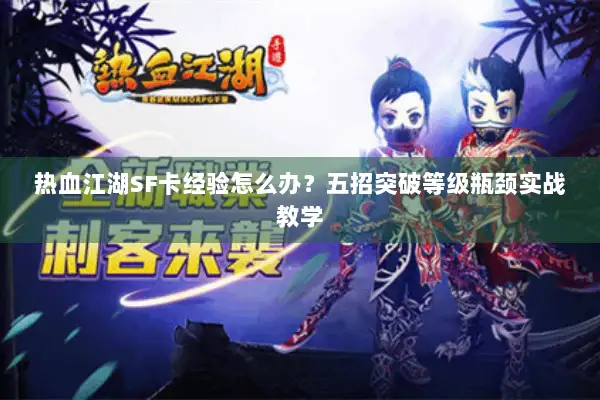 热血江湖SF卡经验怎么办？五招突破等级瓶颈实战教学