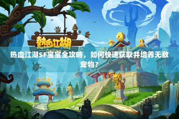 热血江湖SF宝宝全攻略，如何快速获取并培养无敌宠物？