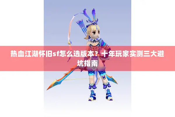 热血江湖怀旧sf怎么选版本？十年玩家实测三大避坑指南