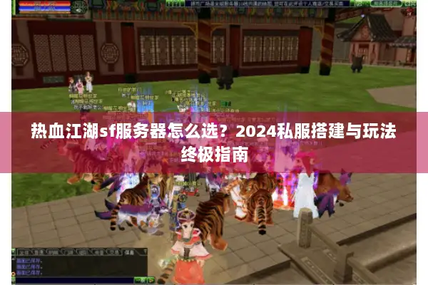 热血江湖sf服务器怎么选？2024私服搭建与玩法终极指南