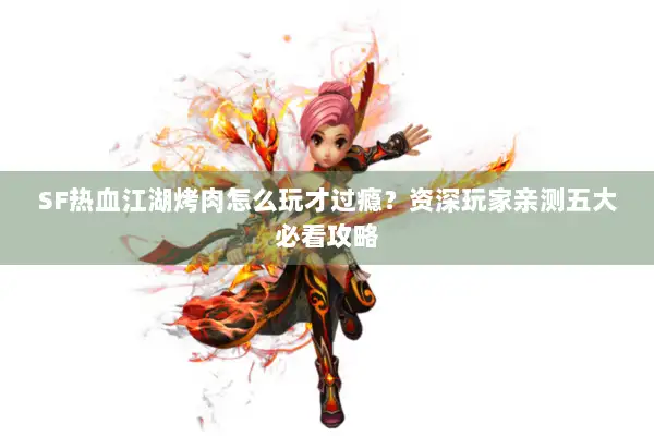 SF热血江湖烤肉怎么玩才过瘾？资深玩家亲测五大必看攻略