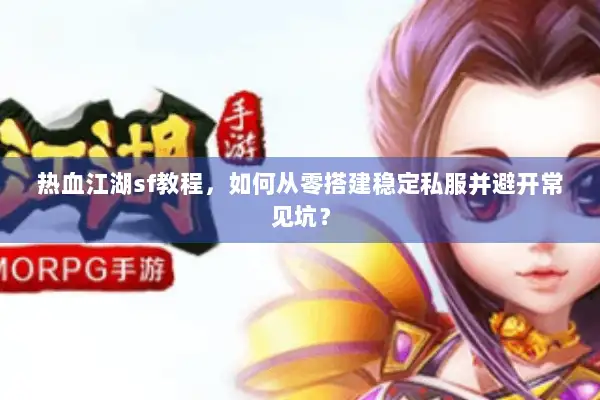 热血江湖sf教程，如何从零搭建稳定私服并避开常见坑？
