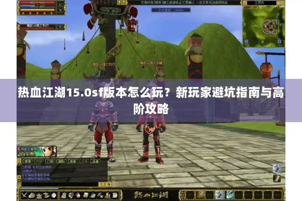 热血江湖15.0sf版本怎么玩？新玩家避坑指南与高阶攻略
