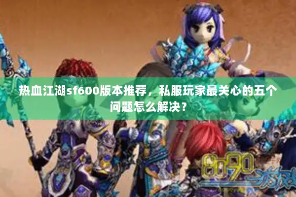 热血江湖sf600版本推荐，私服玩家最关心的五个问题怎么解决？