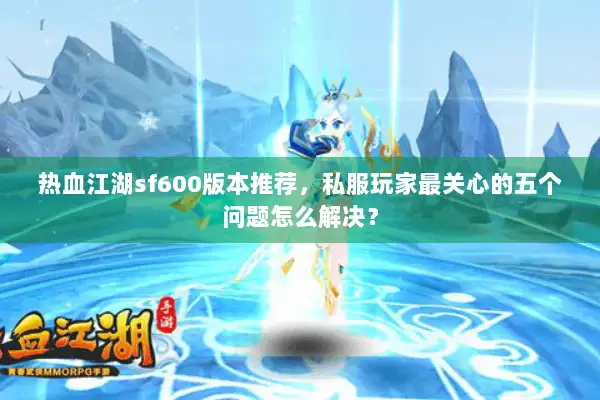 热血江湖sf600版本推荐，私服玩家最关心的五个问题怎么解决？