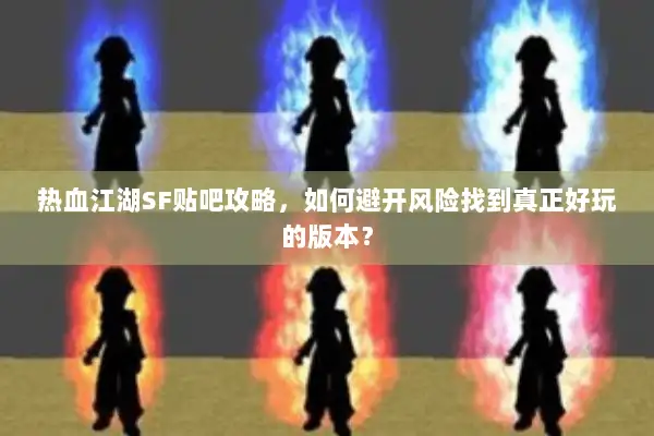 热血江湖SF贴吧攻略，如何避开风险找到真正好玩的版本？