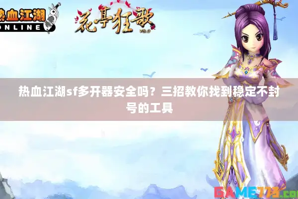 热血江湖sf多开器安全吗？三招教你找到稳定不封号的工具