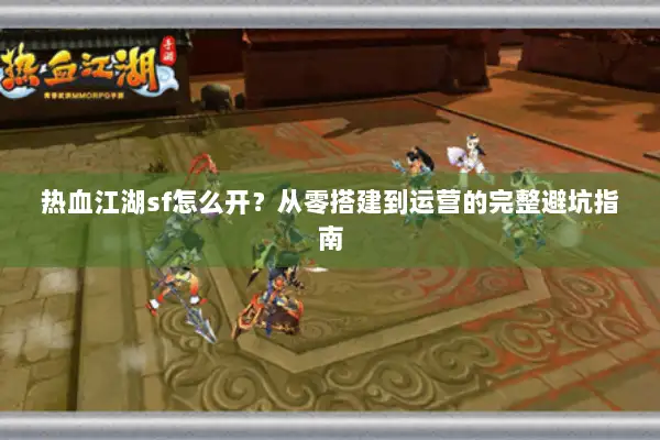 热血江湖sf怎么开?从零搭建到运营的完整避坑指南 热血江湖sf怎么开?从零搭建到运营的完整避坑指南
