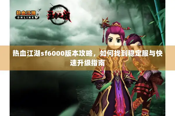 热血江湖sf6000版本攻略，如何找到稳定服与快速升级指南