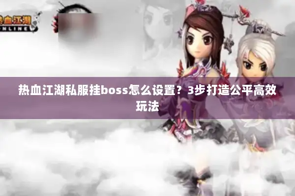 热血江湖私服挂boss怎么设置？3步打造公平高效玩法