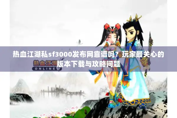 热血江湖私sf3000发布网靠谱吗？玩家最关心的版本下载与攻略问题