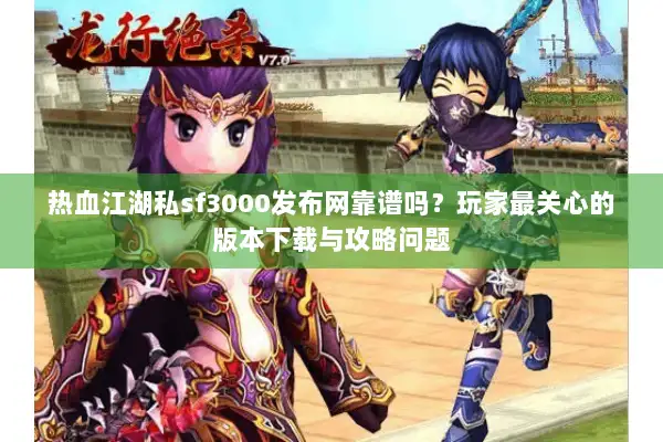 热血江湖私sf3000发布网靠谱吗？玩家最关心的版本下载与攻略问题