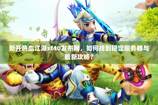 新开热血江湖sf40发布网，如何找到稳定服务器与最新攻略？