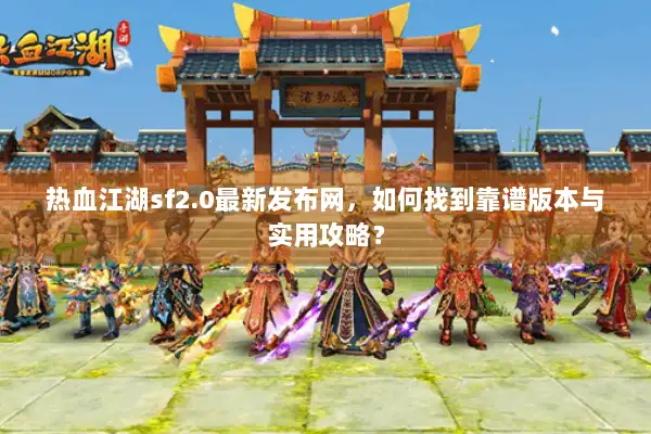 热血江湖sf2.0最新发布网，如何找到靠谱版本与实用攻略？