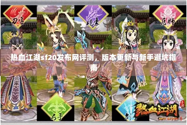 热血江湖sf20发布网评测，版本更新与新手避坑指南