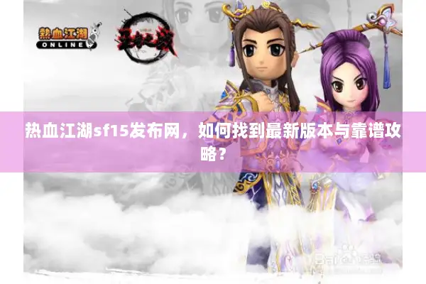 热血江湖sf15发布网，如何找到最新版本与靠谱攻略？