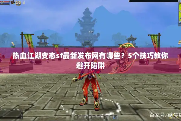 热血江湖变态sf最新发布网有哪些？5个技巧教你避开陷阱