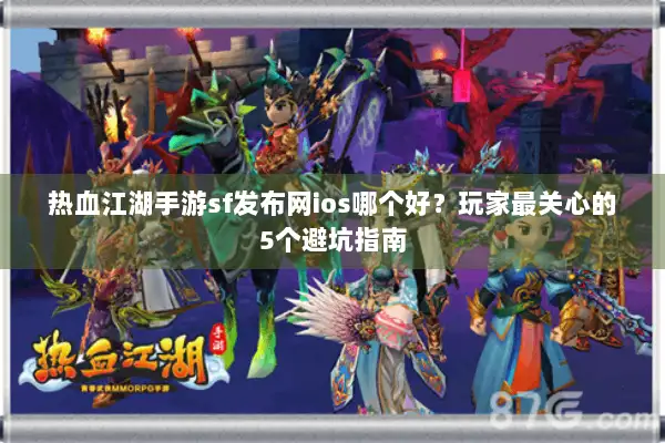 热血江湖手游sf发布网ios哪个好？玩家最关心的5个避坑指南