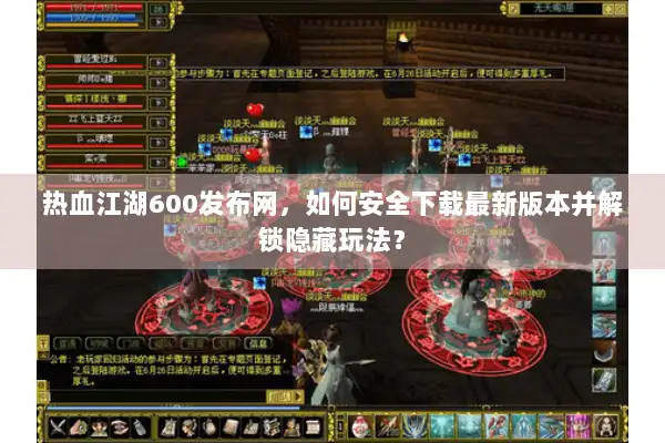 热血江湖600发布网，如何安全下载最新版本并解锁隐藏玩法？