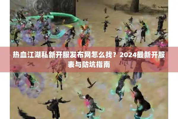热血江湖私新开服发布网怎么找？2024最新开服表与防坑指南