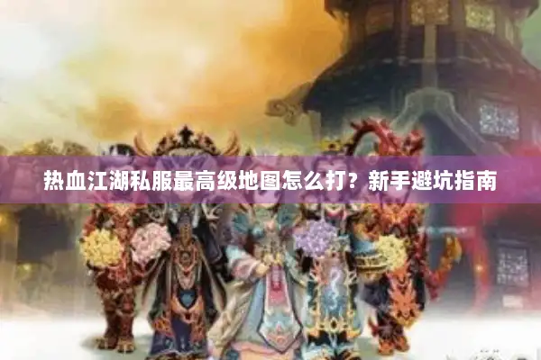 热血江湖私服最高级地图怎么打？新手避坑指南