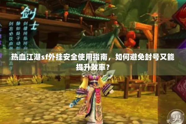 热血江湖sf外挂安全使用指南，如何避免封号又能提升效率？