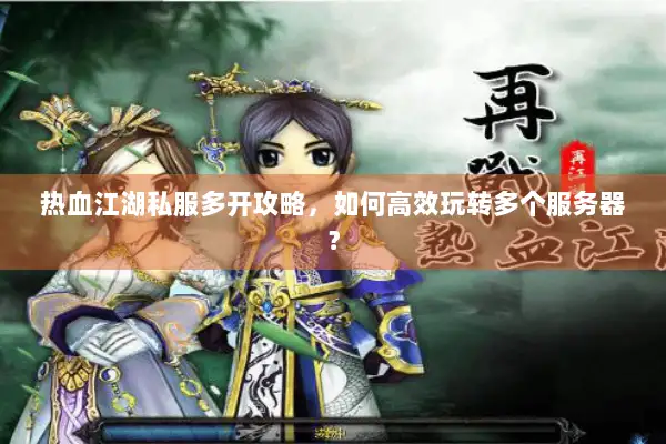 热血江湖私服多开攻略,如何高效玩转多个服务器? 热血江湖私服多开攻略,如何高效玩转多个服务器?