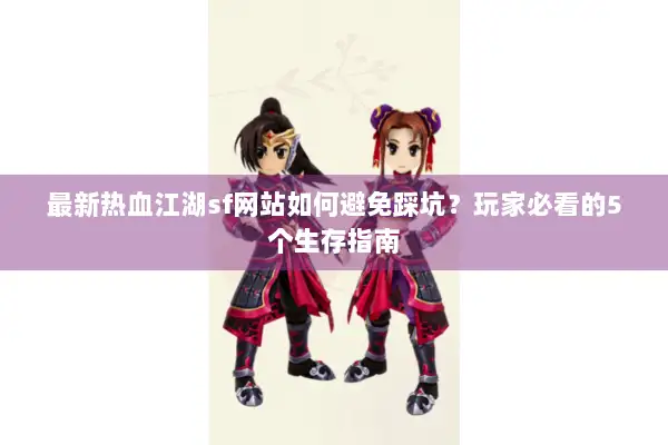 最新热血江湖sf网站如何避免踩坑？玩家必看的5个生存指南