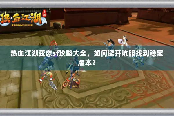 热血江湖变态sf攻略大全，如何避开坑服找到稳定版本？