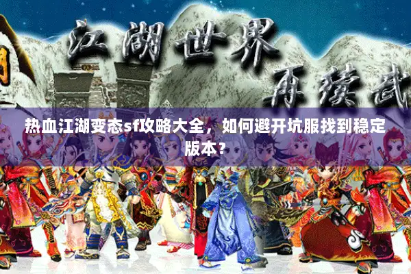 热血江湖变态sf攻略大全，如何避开坑服找到稳定版本？
