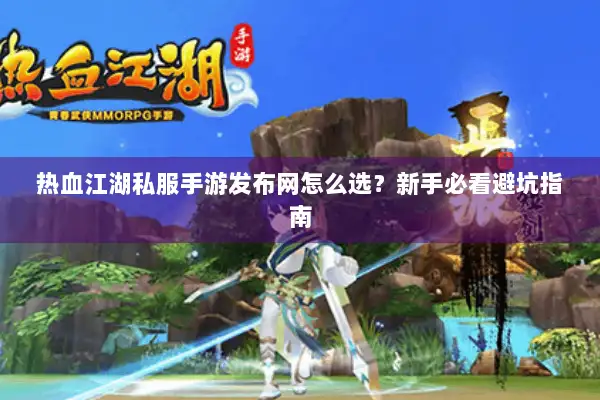 热血江湖私服手游发布网怎么选？新手必看避坑指南