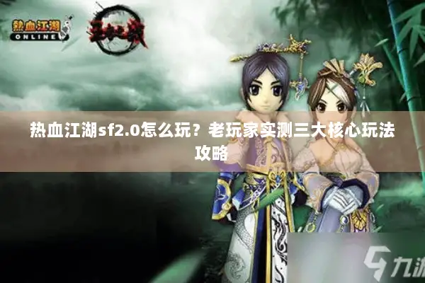 热血江湖sf2.0怎么玩？老玩家实测三大核心玩法攻略