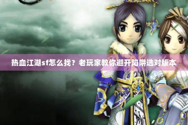 热血江湖sf怎么找？老玩家教你避开陷阱选对版本