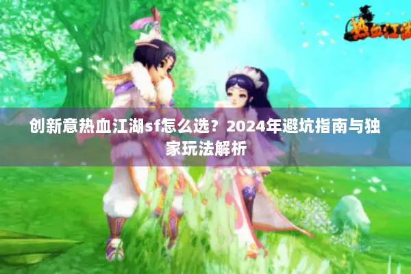 创新意热血江湖sf怎么选？2024年避坑指南与独家玩法解析