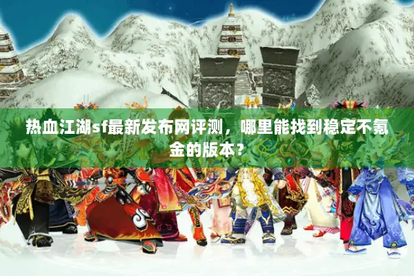 热血江湖sf最新发布网评测，哪里能找到稳定不氪金的版本？