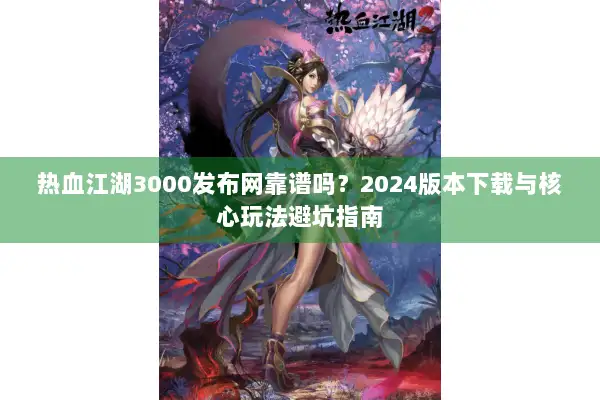 热血江湖3000发布网靠谱吗？2024版本下载与核心玩法避坑指南