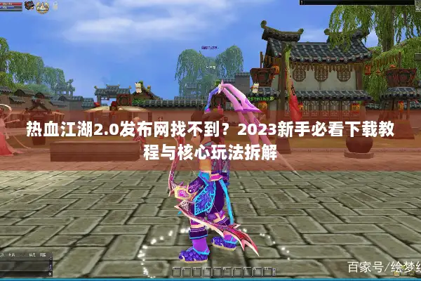 热血江湖2.0发布网找不到？2023新手必看下载教程与核心玩法拆解