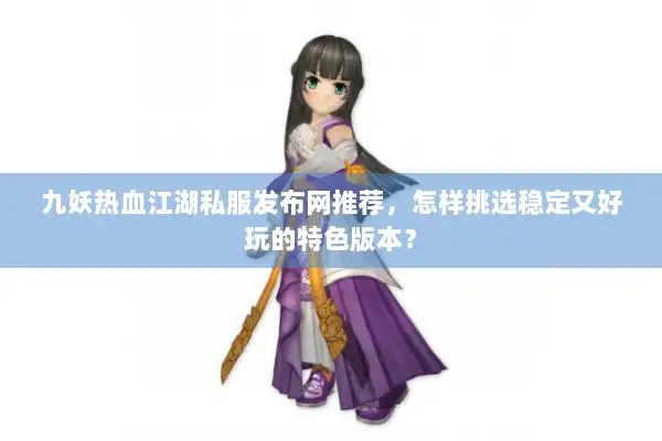 九妖热血江湖私服发布网推荐,怎样挑选稳定又好玩的特色版本? 九妖热血江湖私服发布网推荐,怎样挑选稳定又好玩的特色版本?