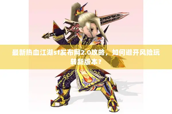 最新热血江湖sf发布网2.0攻略，如何避开风险玩转新版本？