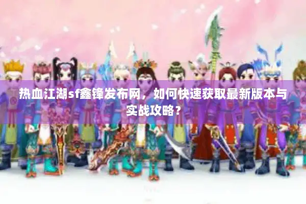 热血江湖sf鑫锋发布网，如何快速获取最新版本与实战攻略？