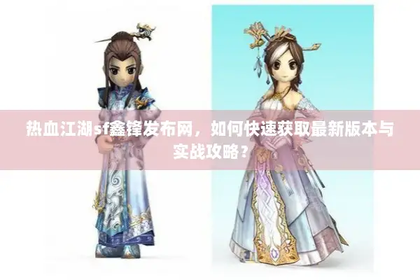 热血江湖sf鑫锋发布网，如何快速获取最新版本与实战攻略？
