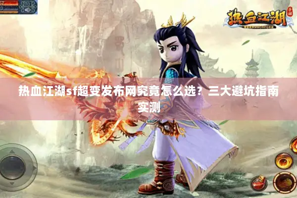 热血江湖sf超变发布网究竟怎么选?三大避坑指南实测 热血江湖sf超变发布网究竟怎么选?三大避坑指南实测