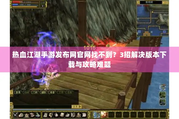 热血江湖手游发布网官网找不到？3招解决版本下载与攻略难题