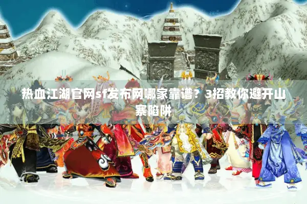 热血江湖官网sf发布网哪家靠谱？3招教你避开山寨陷阱