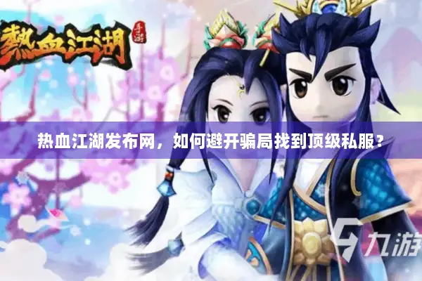 热血江湖发布网,如何避开骗局找到顶级私服? 热血江湖发布网,如何避开骗局找到顶级私服?