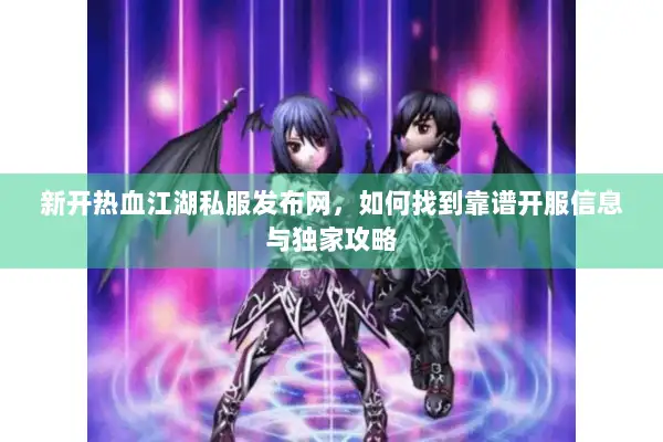 新开热血江湖私服发布网，如何找到靠谱开服信息与独家攻略