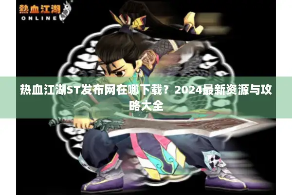 热血江湖ST发布网在哪下载？2024最新资源与攻略大全