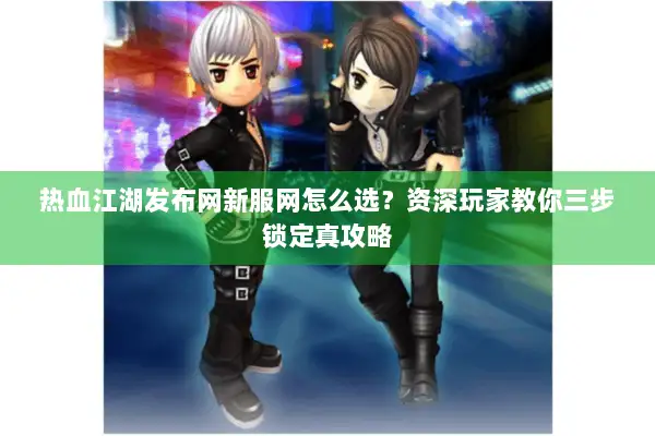 热血江湖发布网新服网怎么选？资深玩家教你三步锁定真攻略