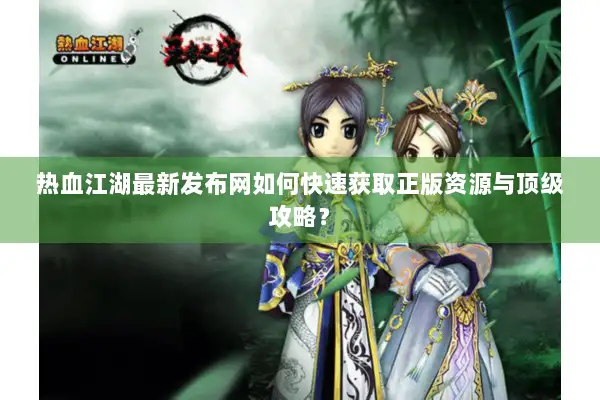 热血江湖最新发布网如何快速获取正版资源与顶级攻略？
